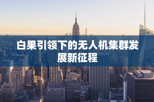 白果引领下的无人机集群发展新征程