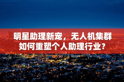 明星助理新宠，无人机集群如何重塑个人助理行业？