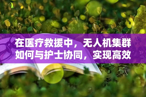 在医疗救援中，无人机集群如何与护士协同，实现高效救援？