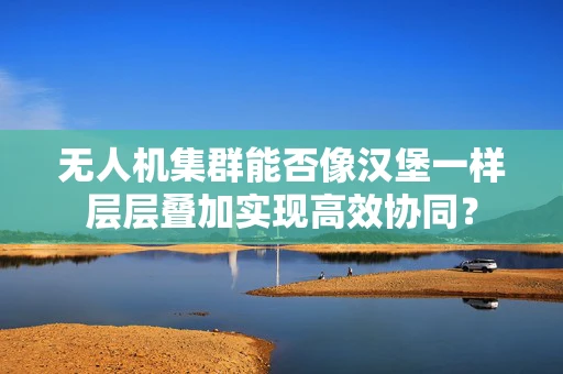 无人机集群能否像汉堡一样层层叠加实现高效协同？