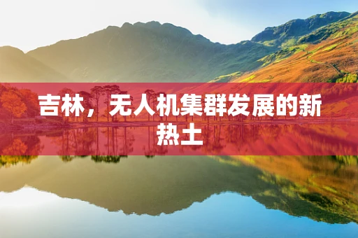 吉林，无人机集群发展的新热土