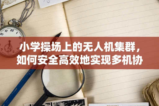 小学操场上的无人机集群，如何安全高效地实现多机协同？