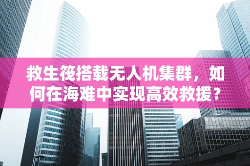 救生筏搭载无人机集群，如何在海难中实现高效救援？