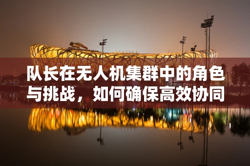 队长在无人机集群中的角色与挑战，如何确保高效协同？