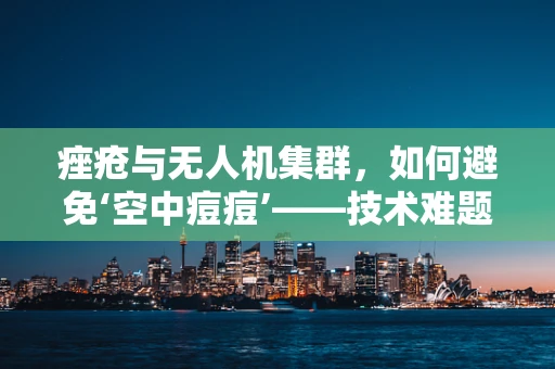 痤疮与无人机集群，如何避免‘空中痘痘’——技术难题的隐喻