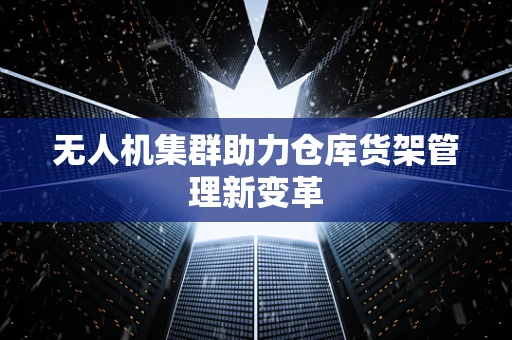 无人机集群助力仓库货架管理新变革