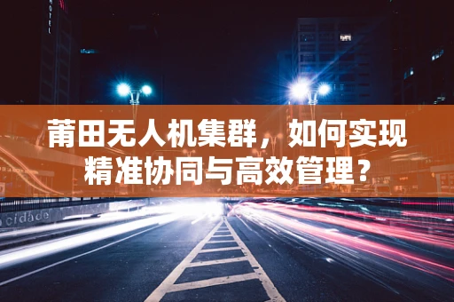 莆田无人机集群，如何实现精准协同与高效管理？