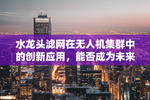 水龙头滤网在无人机集群中的创新应用，能否成为未来清洁任务的隐形英雄？