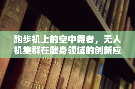 跑步机上的空中舞者，无人机集群在健身领域的创新应用？
