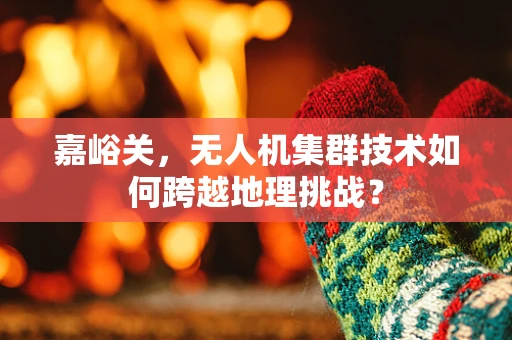 嘉峪关，无人机集群技术如何跨越地理挑战？