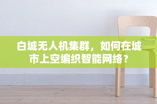 白城无人机集群，如何在城市上空编织智能网络？
