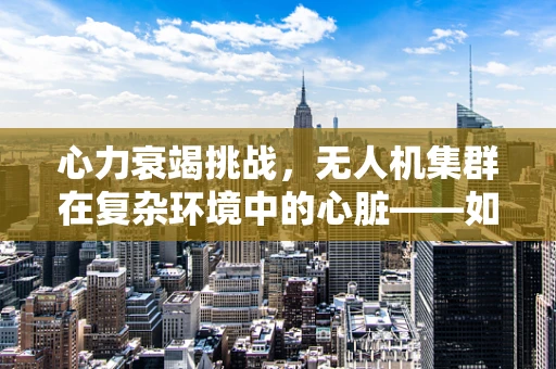 心力衰竭挑战，无人机集群在复杂环境中的心脏——如何保障其持续高效运行？