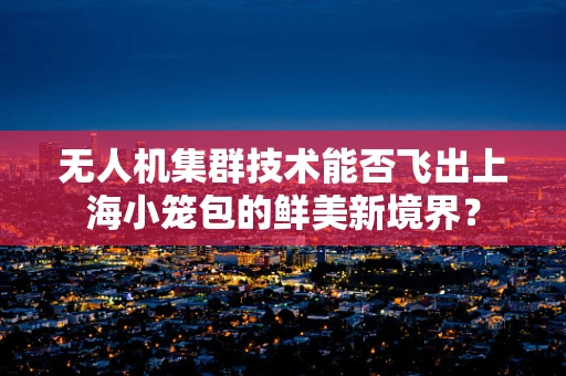 无人机集群技术能否飞出上海小笼包的鲜美新境界？