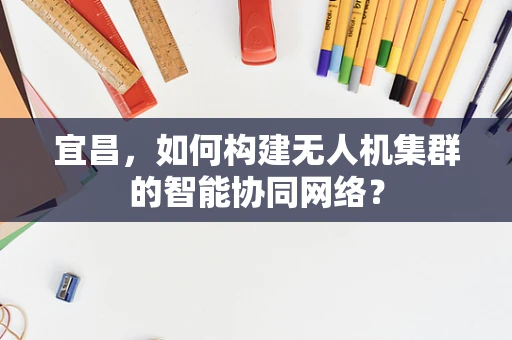 宜昌，如何构建无人机集群的智能协同网络？