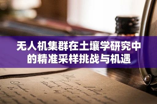 无人机集群在土壤学研究中的精准采样挑战与机遇