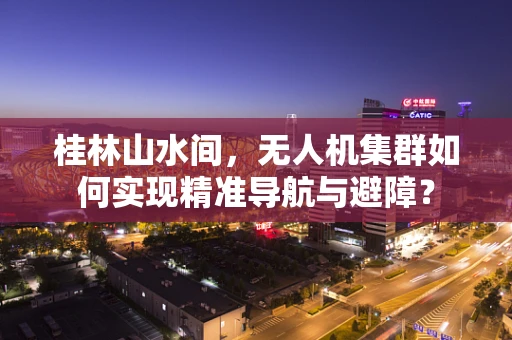 桂林山水间，无人机集群如何实现精准导航与避障？