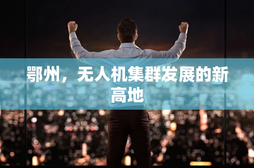 鄂州，无人机集群发展的新高地