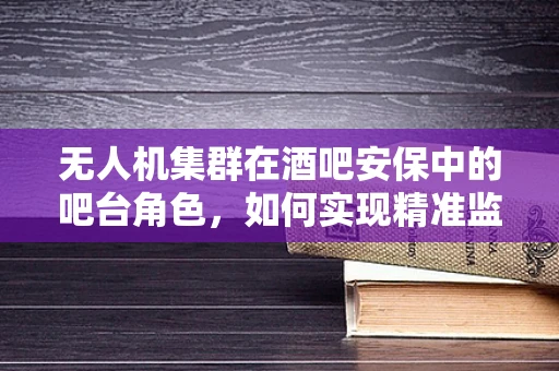 无人机集群在酒吧安保中的吧台角色，如何实现精准监控与高效响应？