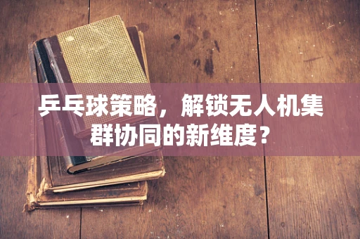 乒乓球策略，解锁无人机集群协同的新维度？