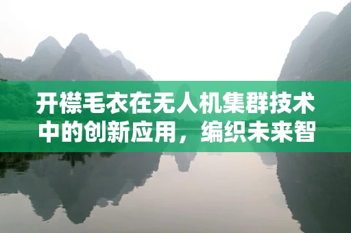 开襟毛衣在无人机集群技术中的创新应用，编织未来智能空域的秘密？