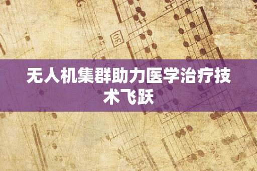 无人机集群助力医学治疗技术飞跃