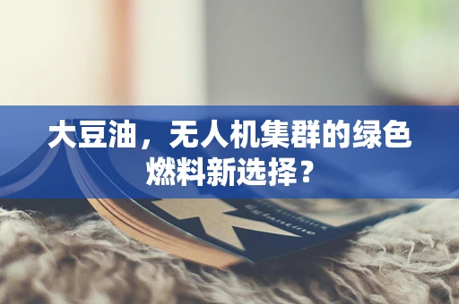 大豆油，无人机集群的绿色燃料新选择？
