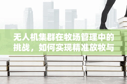 无人机集群在牧场管理中的挑战，如何实现精准放牧与监控？