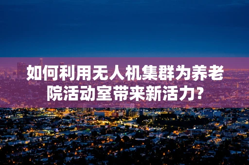 如何利用无人机集群为养老院活动室带来新活力？