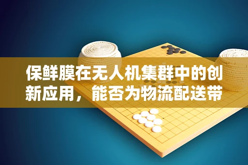 保鲜膜在无人机集群中的创新应用，能否为物流配送带来新突破？