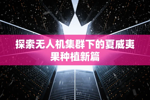探索无人机集群下的夏威夷果种植新篇