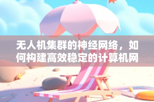 无人机集群的神经网络，如何构建高效稳定的计算机网络？