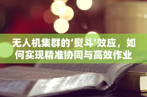 无人机集群的‘熨斗’效应，如何实现精准协同与高效作业？