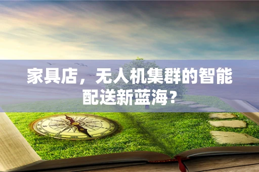 家具店，无人机集群的智能配送新蓝海？