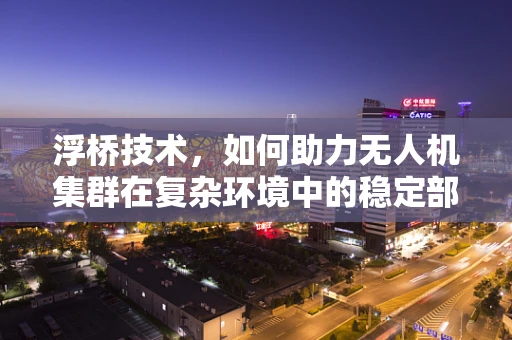 浮桥技术，如何助力无人机集群在复杂环境中的稳定部署？