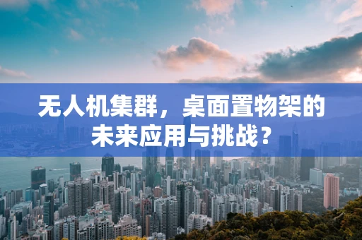 无人机集群，桌面置物架的未来应用与挑战？