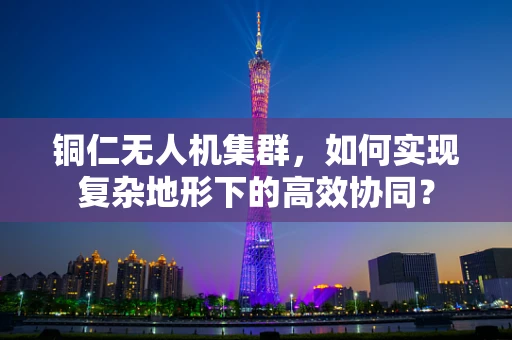 铜仁无人机集群，如何实现复杂地形下的高效协同？