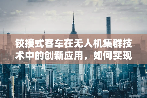 铰接式客车在无人机集群技术中的创新应用，如何实现高效协同？