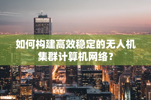 如何构建高效稳定的无人机集群计算机网络？