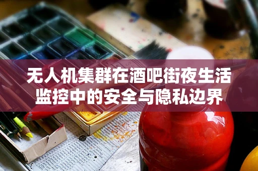 无人机集群在酒吧街夜生活监控中的安全与隐私边界