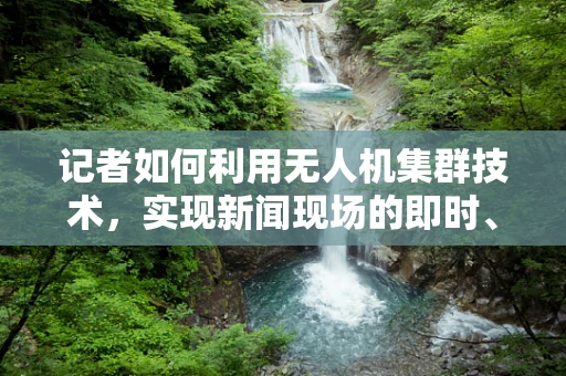 记者如何利用无人机集群技术，实现新闻现场的即时、全面报道？