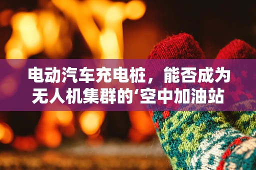 电动汽车充电桩，能否成为无人机集群的‘空中加油站’？