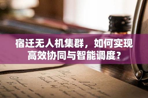 宿迁无人机集群，如何实现高效协同与智能调度？