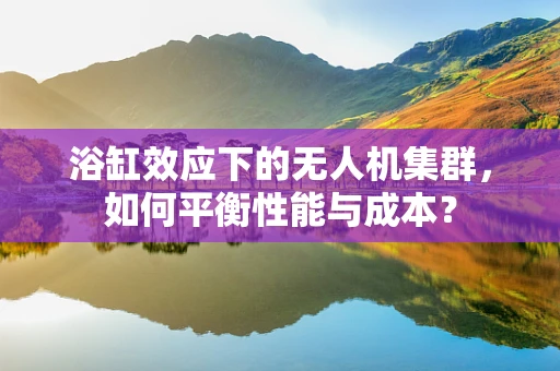 浴缸效应下的无人机集群，如何平衡性能与成本？