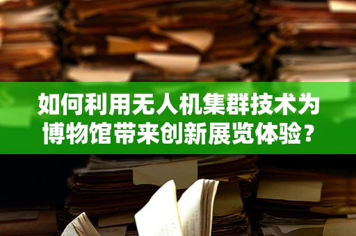 如何利用无人机集群技术为博物馆带来创新展览体验？