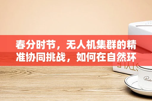 春分时节，无人机集群的精准协同挑战，如何在自然环境变化中保持编队稳定？