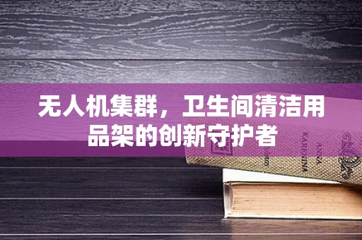 无人机集群，卫生间清洁用品架的创新守护者