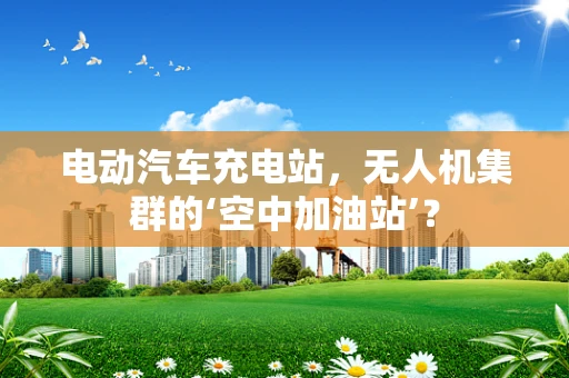 电动汽车充电站，无人机集群的‘空中加油站’？