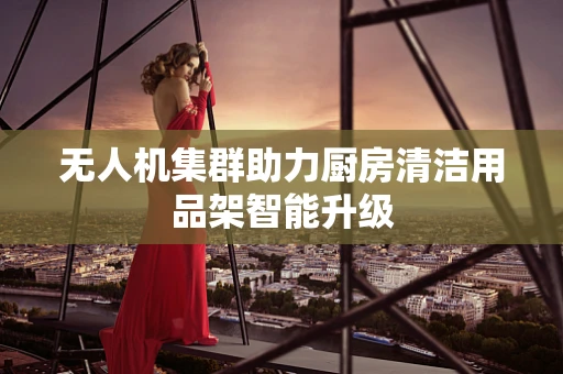 无人机集群助力厨房清洁用品架智能升级