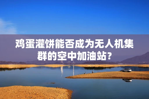 鸡蛋灌饼能否成为无人机集群的空中加油站？
