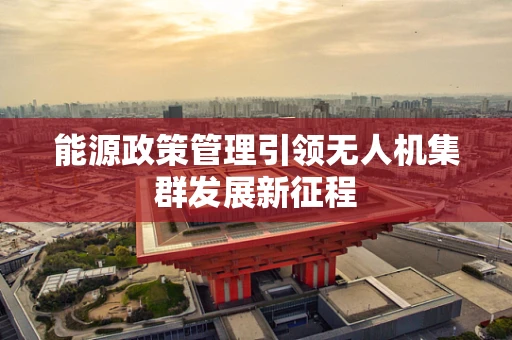 能源政策管理引领无人机集群发展新征程